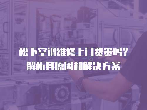 松下空調維修上門費貴嗎？解析其原因和解決方案