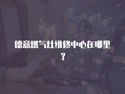 德意燃氣灶維修中心在哪里？