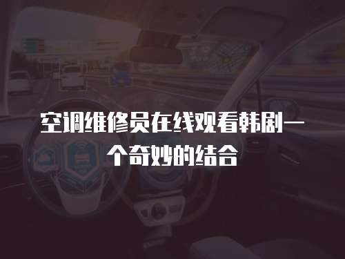 空調(diào)維修員在線(xiàn)觀看韓劇一個(gè)奇妙的結(jié)合