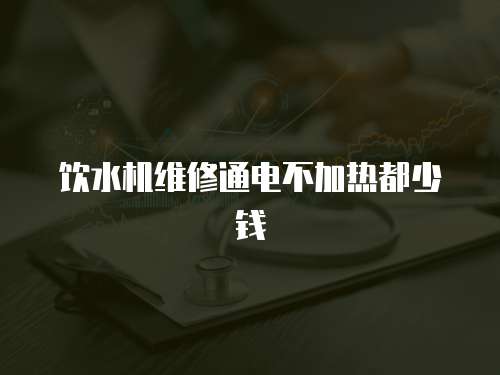 飲水機(jī)維修通電不加熱都少錢(qián)