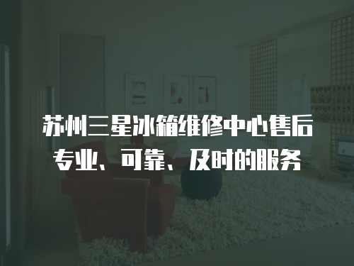 蘇州三星冰箱維修中心售后專業、可靠、及時的服務