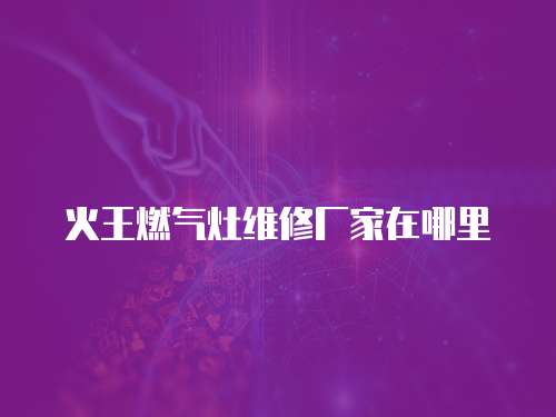 火王燃氣灶維修廠家在哪里