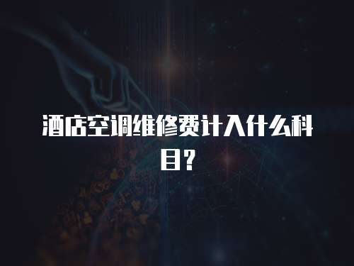 酒店空調維修費計入什么科目？