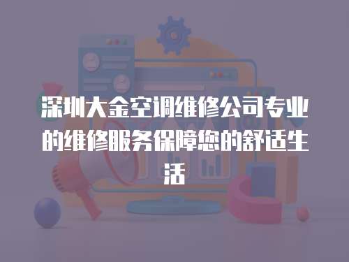 深圳大金空調(diào)維修公司專業(yè)的維修服務(wù)保障您的舒適生活