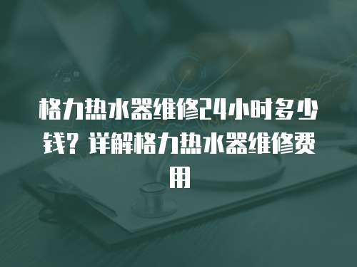 格力熱水器維修24小時(shí)多少錢(qián)？詳解格力熱水器維修費(fèi)用