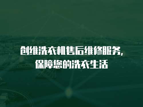 創維洗衣機售后維修服務，保障您的洗衣生活