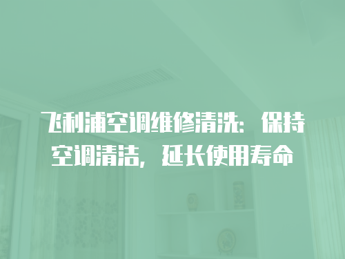 飛利浦空調(diào)維修清洗：保持空調(diào)清潔，延長使用壽命