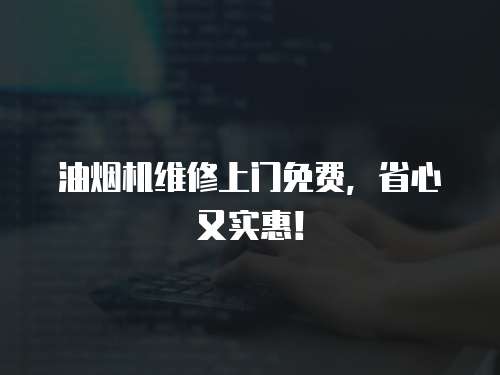 油煙機(jī)維修上門(mén)免費(fèi)，省心又實(shí)惠！