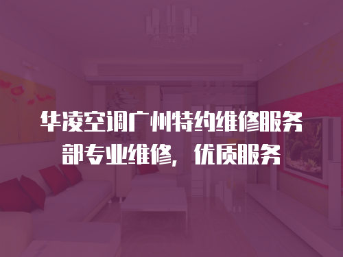 華凌空調廣州特約維修服務部專業維修，優質服務
