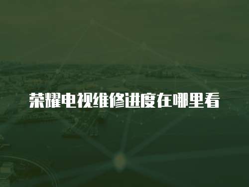 榮耀電視維修進度在哪里看