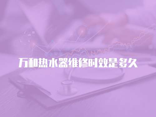萬和熱水器維修時效是多久