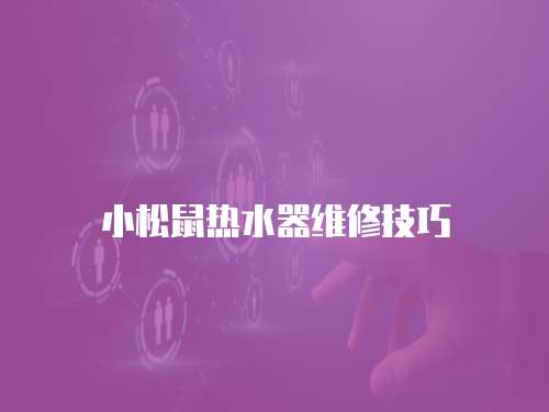 小松鼠熱水器維修技巧