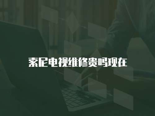索尼電視維修貴嗎現(xiàn)在