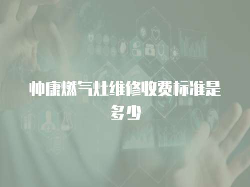 帥康燃氣灶維修收費標準是多少