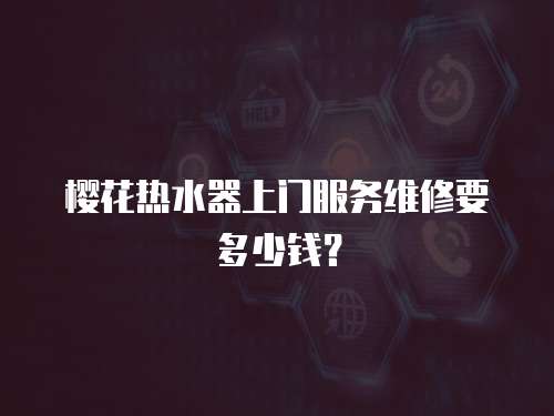 櫻花熱水器上門服務維修要多少錢？