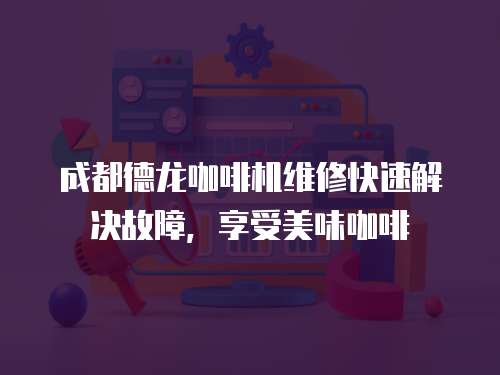 成都德龍咖啡機(jī)維修快速解決故障，享受美味咖啡