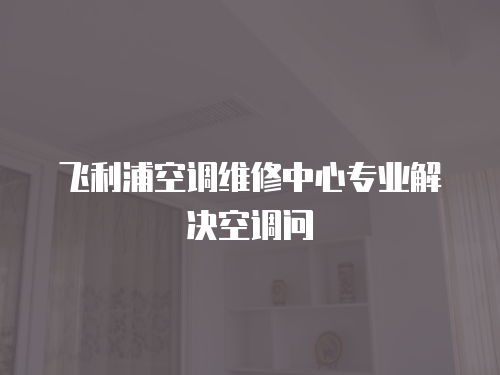 飛利浦空調維修中心專業解決空調問