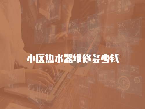 小區(qū)熱水器維修多少錢