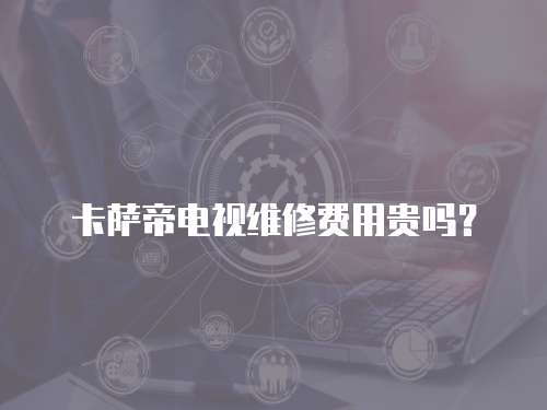 卡薩帝電視維修費用貴嗎？