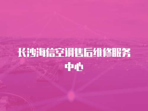 長沙海信空調售后維修服務中心