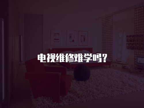 電視維修難學嗎？