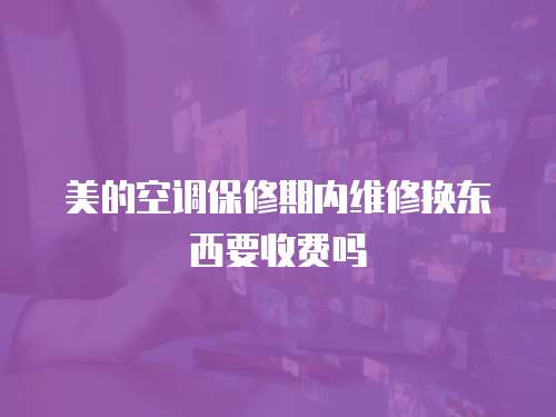 美的空調(diào)保修期內(nèi)維修換東西要收費(fèi)嗎