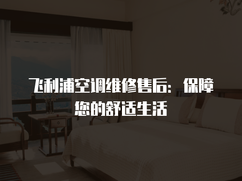 飛利浦空調維修售后：保障您的舒適生活