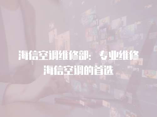 海信空調維修部：專業維修海信空調的首選