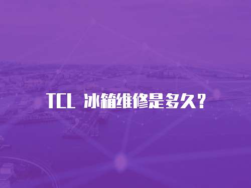 TCL 冰箱維修是多久？