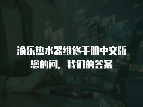 渝樂熱水器維修手冊中文版您的問，我們的答案
