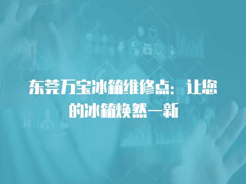 東莞萬寶冰箱維修點：讓您的冰箱煥然一新