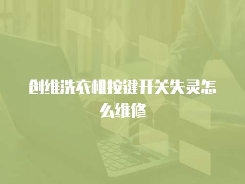 創(chuàng)維洗衣機(jī)按鍵開關(guān)失靈怎么維修