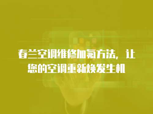 春蘭空調維修加氟方法，讓您的空調重新煥發生機