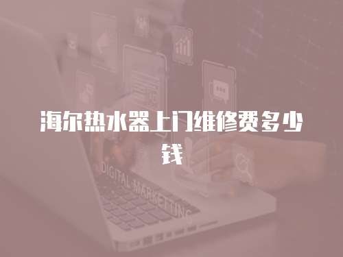 海爾熱水器上門維修費多少錢