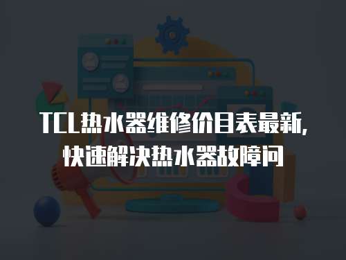 TCL熱水器維修價目表最新，快速解決熱水器故障問