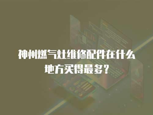 神州燃氣灶維修配件在什么地方買得最多？