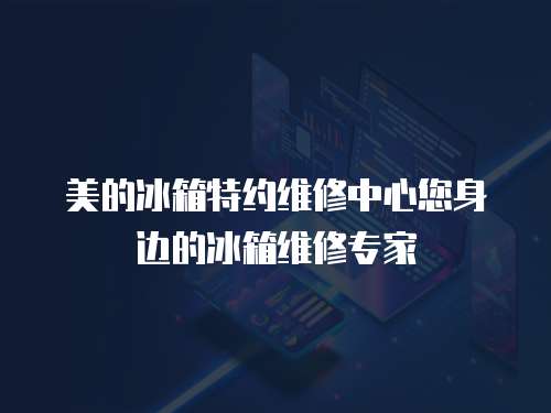 美的冰箱特約維修中心您身邊的冰箱維修專家