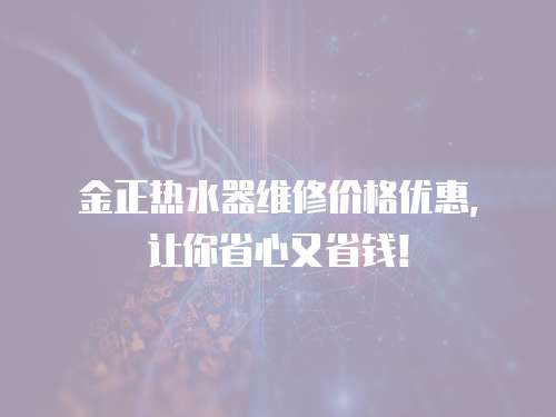 金正熱水器維修價格優惠，讓你省心又省錢！