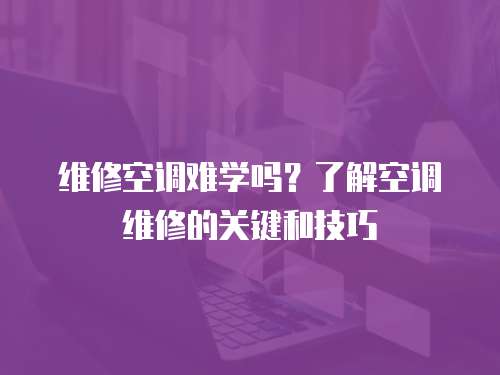 維修空調(diào)難學(xué)嗎？了解空調(diào)維修的關(guān)鍵和技巧