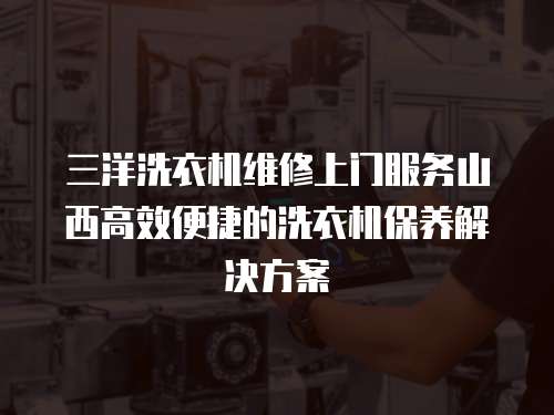 三洋洗衣機(jī)維修上門服務(wù)山西高效便捷的洗衣機(jī)保養(yǎng)解決方案