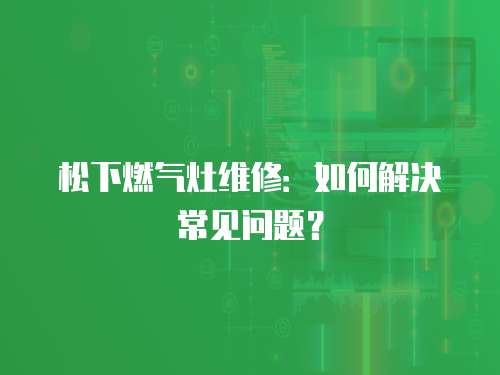松下燃?xì)庠罹S修：如何解決常見問題？