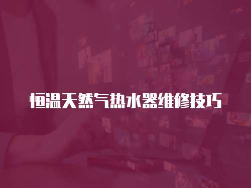恒溫天然氣熱水器維修技巧