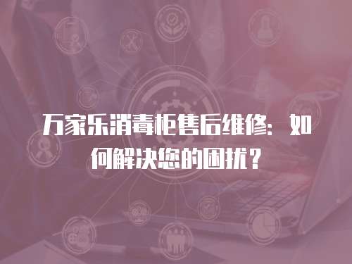 萬(wàn)家樂消毒柜售后維修：如何解決您的困擾？