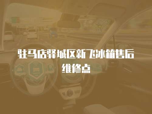 駐馬店驛城區新飛冰箱售后維修點