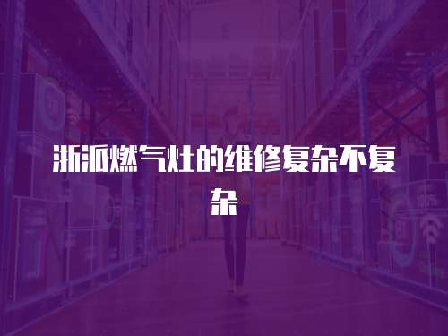 浙派燃?xì)庠畹木S修復(fù)雜不復(fù)雜