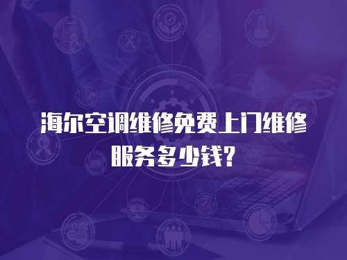 海爾空調維修免費上門維修服務多少錢？