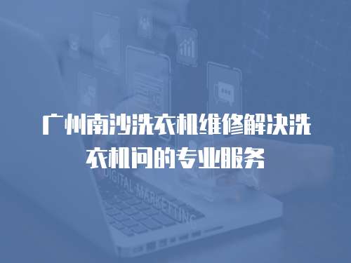 廣州南沙洗衣機(jī)維修解決洗衣機(jī)問(wèn)的專業(yè)服務(wù)