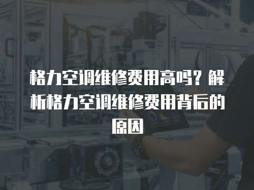 格力空調維修費用高嗎？解析格力空調維修費用背后的原因