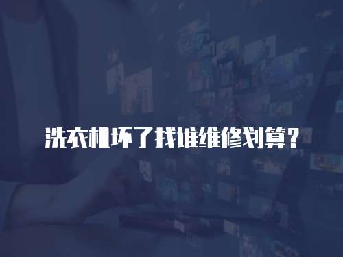 洗衣機壞了找誰維修劃算？