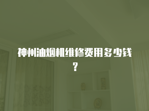 神州油煙機維修費用多少錢？